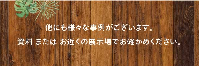 他にも様々な事例がございます。 資料 または お近くの展⽰場でお確かめください。