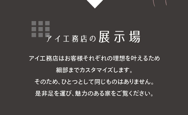 展示場 アイ工務店はお客様それぞれの理想を叶えるため細部までカスタマイズします。そのため、展示場100箇所100通り、ひとつとして同じものはありません。　是非足を運び、魅力のある家をご覧ください。 新型コロナウイルス感染症への対応について 新型コロナウイルス感染症の感染拡大をうけ、アイ工務店ではモデルハウスの換気・除菌スプレーやアルコール消毒等の使用・従業員のマスク着用を徹底しております。
