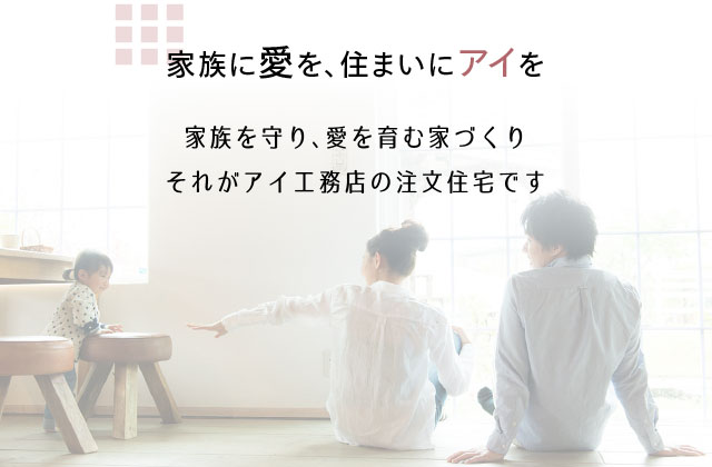 家族に愛を、住まいにアイを 家族を守り、愛を育む家づくりそれがアイ工務店の注文住宅です